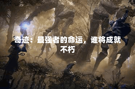 奇迹:最强者的命运,谁将成就不朽? 奇迹:最强者的命运,谁将成就不朽?