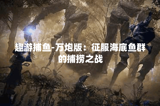 趣游捕鱼-万炮版:征服海底鱼群的捕捞之战 趣游捕鱼-万炮版:征服海底鱼群的捕捞之战