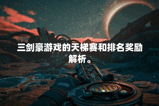 三剑豪游戏的天梯赛和排名奖励解析。 三剑豪游戏的天梯赛和排名奖励解析。