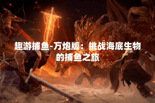 趣游捕鱼-万炮版：挑战海底生物的捕鱼之旅