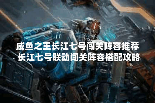 咸鱼之王长江七号闯关阵容推荐 长江七号联动闯关阵容搭配攻略,咸鱼之王资讯