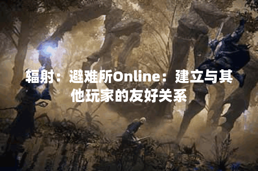 辐射：避难所Online：建立与其他玩家的友好关系