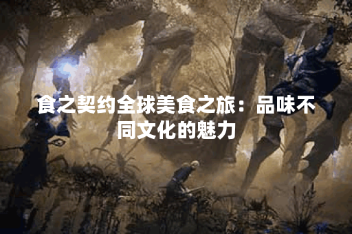 食之契约全球美食之旅：品味不同文化的魅力