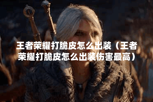 王者荣耀打脆皮怎么出装（王者荣耀打脆皮怎么出装伤害最高）