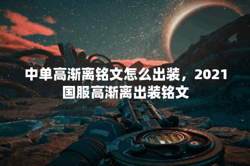 中单高渐离铭文怎么出装，2021国服高渐离出装铭文