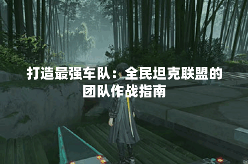 打造最强车队：全民坦克联盟的团队作战指南