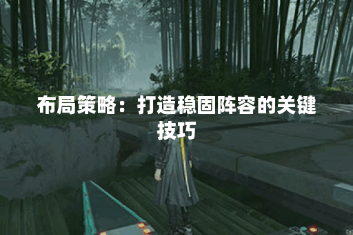 布局策略：打造稳固阵容的关键技巧