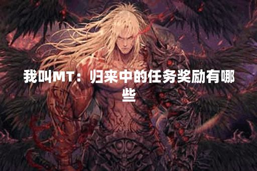 我叫MT：归来中的任务奖励有哪些？