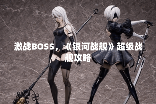 激战BOSS，《银河战舰》超级战舰攻略