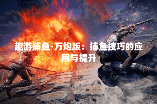 趣游捕鱼-万炮版：捕鱼技巧的应用与提升