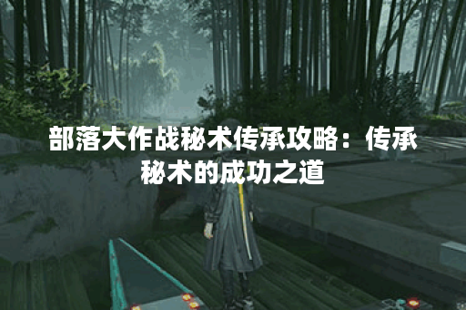 部落大作战秘术传承攻略：传承秘术的成功之道