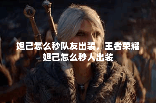 妲己怎么秒队友出装，王者荣耀妲己怎么秒人出装