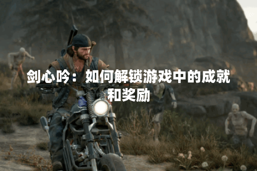 剑心吟：如何解锁游戏中的成就和奖励？