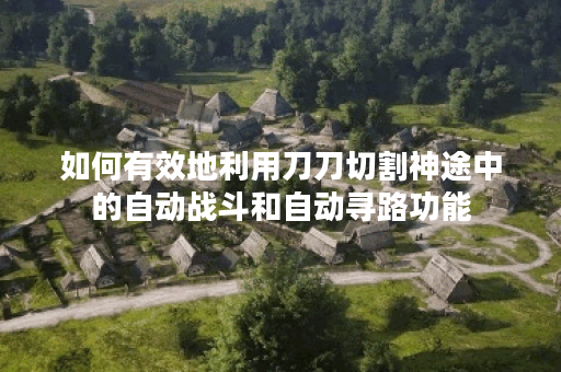 如何有效地利用刀刀切割神途中的自动战斗和自动寻路功能？