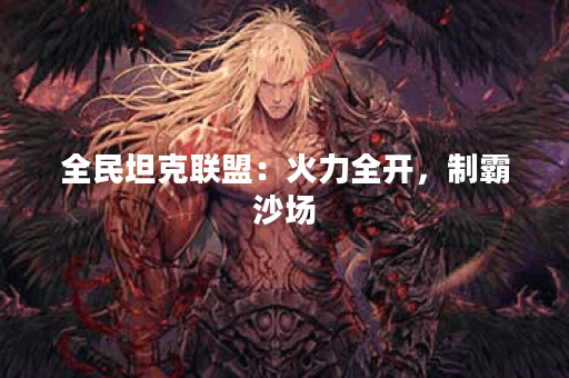 全民坦克联盟：火力全开，制霸沙场