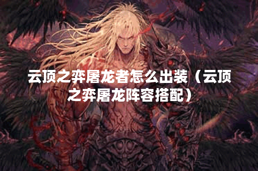 云顶之弈屠龙者怎么出装（云顶之弈屠龙阵容搭配）