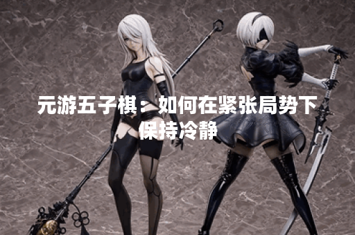 元游五子棋：如何在紧张局势下保持冷静？