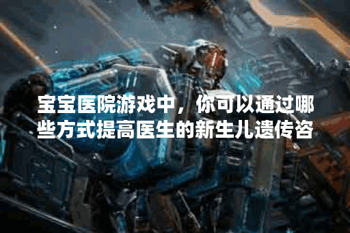 宝宝医院游戏中，你可以通过哪些方式提高医生的新生儿遗传咨询技能？