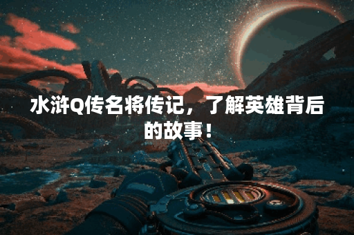 水浒Q传名将传记，了解英雄背后的故事！