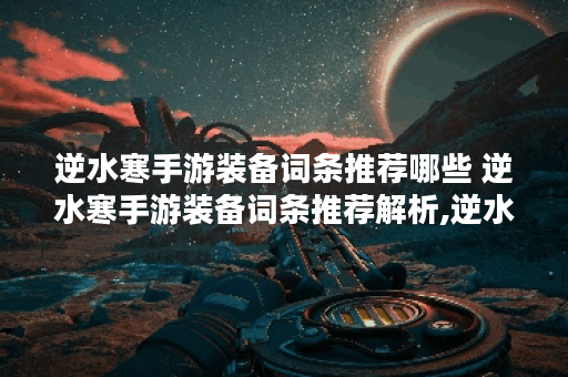 逆水寒手游装备词条推荐哪些 逆水寒手游装备词条推荐解析,逆水寒手游资讯