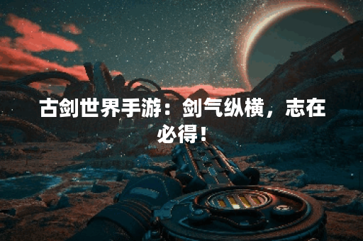 古剑世界手游：剑气纵横，志在必得！