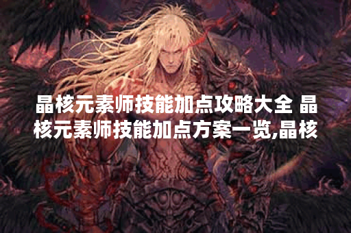 晶核元素师技能加点攻略大全 晶核元素师技能加点方案一览,晶核手游资讯