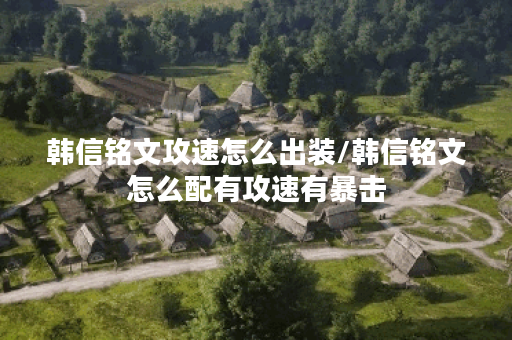 韩信铭文攻速怎么出装/韩信铭文怎么配有攻速有暴击