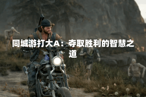 同城游打大A:夺取胜利的智慧之道? 同城游打大A:夺取胜利的智慧之道?