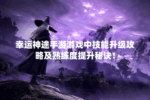 幸运神途手游游戏中技能升级攻略及熟练度提升秘诀！