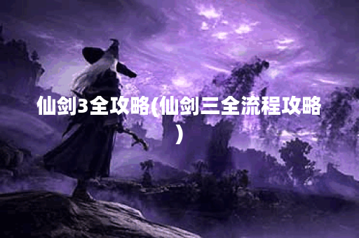 仙剑3全攻略(仙剑三全流程攻略)