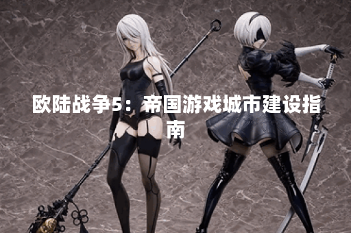 欧陆战争5：帝国游戏城市建设指南