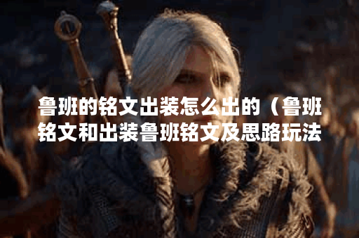 鲁班的铭文出装怎么出的（鲁班铭文和出装鲁班铭文及思路玩法）