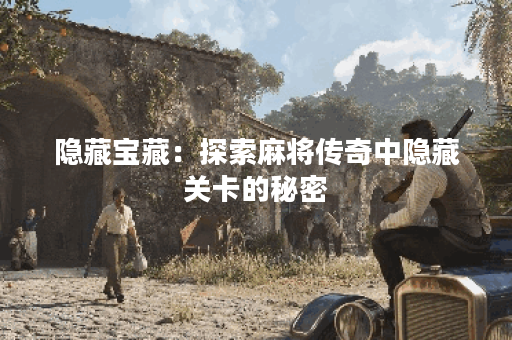 隐藏宝藏：探索麻将传奇中隐藏关卡的秘密