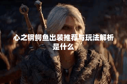 心之钢鳄鱼出装推荐与玩法解析是什么？