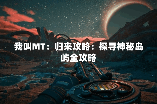 我叫MT：归来攻略：探寻神秘岛屿全攻略