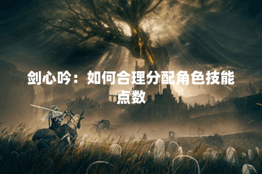 剑心吟：如何合理分配角色技能点数？