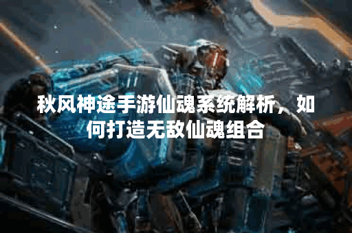 秋风神途手游仙魂系统解析,如何打造无敌仙魂组合? 秋风神途手游仙魂系统解析,如何打造无敌仙魂组合?