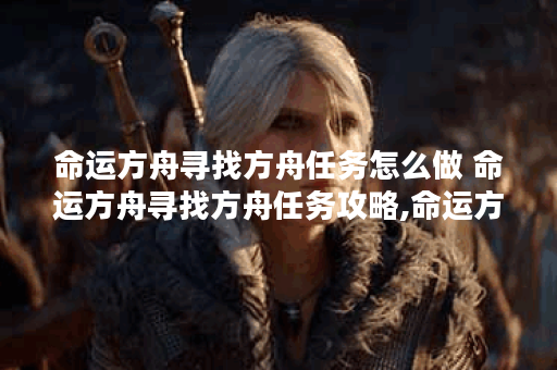 命运方舟寻找方舟任务怎么做 命运方舟寻找方舟任务攻略,命运方舟资讯