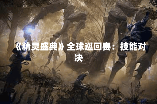 《精灵盛典》全球巡回赛：技能对决