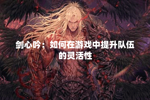 剑心吟：如何在游戏中提升队伍的灵活性？