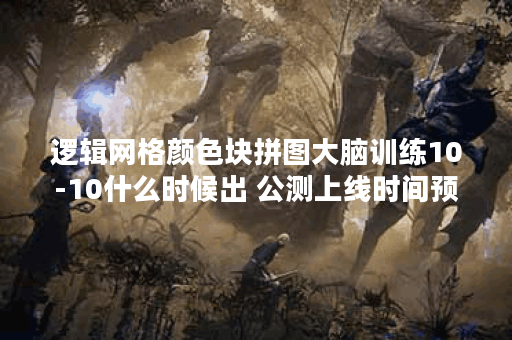 逻辑网格颜色块拼图大脑训练10-10什么时候出 公测上线时间预告,逻辑网格颜色块拼图大脑训练10-10资讯