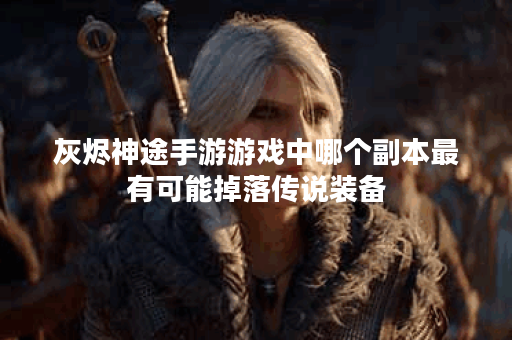 灰烬神途手游游戏中哪个副本最有可能掉落传说装备？