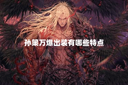 孙策万爆出装有哪些特点？如何选择最佳装备？