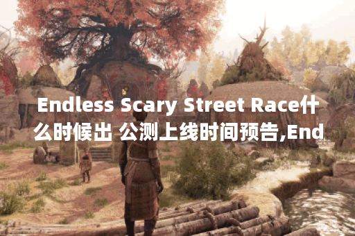 Endless Scary Street Race什么时候出 公测上线时间预告,Endless Scary Street Race资讯