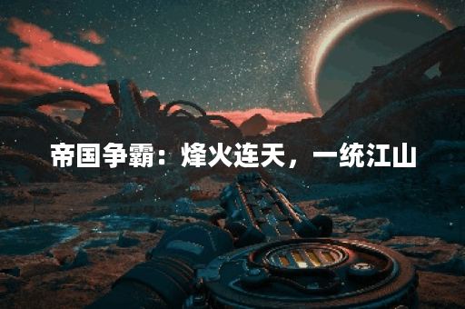 帝国争霸:烽火连天,一统江山 帝国争霸:烽火连天,一统江山