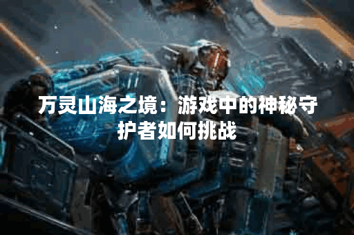 万灵山海之境：游戏中的神秘守护者如何挑战？