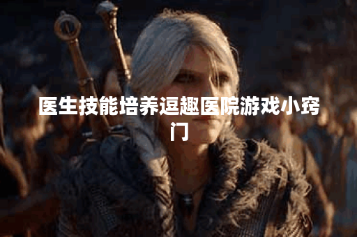 医生技能培养逗趣医院游戏小窍门