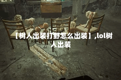 【树人出装打野怎么出装】,lol树人出装