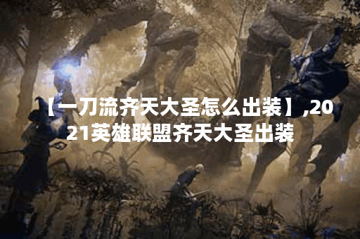 【一刀流齐天大圣怎么出装】,2021英雄联盟齐天大圣出装