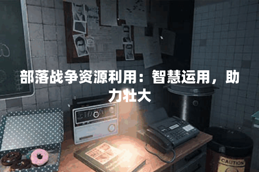 部落战争资源利用：智慧运用，助力壮大